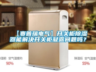企业新闻【赛普瑞电气】开关柜除湿器能解决开关柜凝露问题吗？