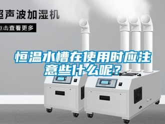 知识百科恒温水槽在使用时应注意些什么呢？