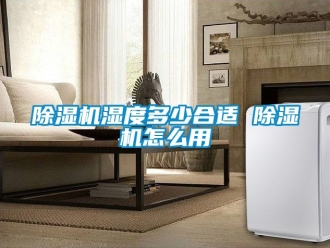 行业新闻除湿机湿度多少合适 除湿机怎么用