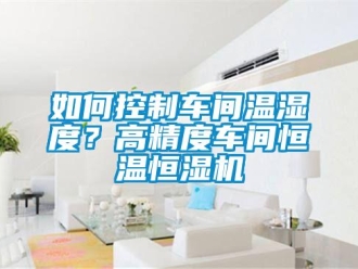知识百科如何控制车间温湿度？高精度车间恒温恒湿机