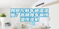 如何控制车间温湿度？高精度车间恒温恒湿机