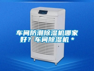 企业新闻车间防潮除湿机哪家好？车间除湿机＊