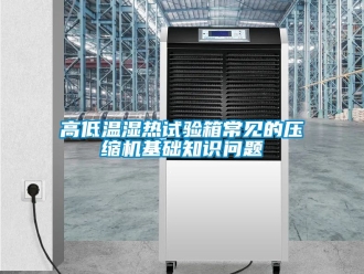 常见问题高低温湿热试验箱常见的压缩机基础知识问题