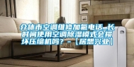 介休市空调维修加氟电话_长时间使用空调除湿模式会损坏压缩机吗？-【居想兴业】