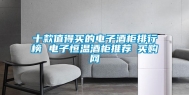十款值得买的电子酒柜排行榜 电子恒温酒柜推荐→买购网