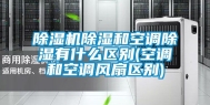除湿机除湿和空调除湿有什么区别(空调和空调风扇区别)