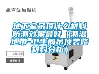 企业新闻地下室吊顶什么材料防潮效果最好（潮湿地带-卫生间吊顶装修材料分析）
