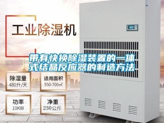 行业新闻带有快换除湿装置的一体式结晶反应器的制造方法