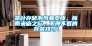 茶叶存储不当易变质，梅雨来临之际，不得不看的存茶技巧！