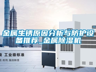 行业新闻金属生锈原因分析与防护设备推荐_金属除湿机