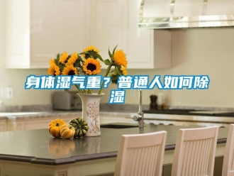 常见问题身体湿气重？普通人如何除湿