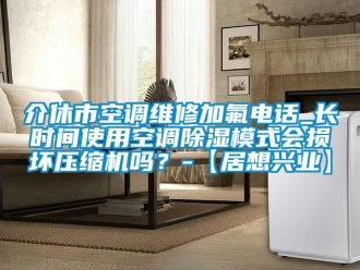 行业新闻介休市空调维修加氟电话_长时间使用空调除湿模式会损坏压缩机吗？-【居想兴业】