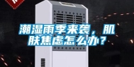 潮湿雨季来袭，肌肤焦虑怎么办？