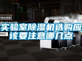 行业新闻实验室除湿机选购应该要注意哪几点