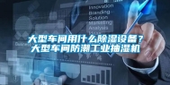 大型车间用什么除湿设备？大型车间防潮工业抽湿机