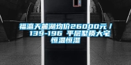 福瀛天麓湖均价26000元／㎡ 139-196㎡平层墅质大宅恒温恒湿
