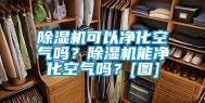 除湿机可以净化空气吗？除湿机能净化空气吗？[图]