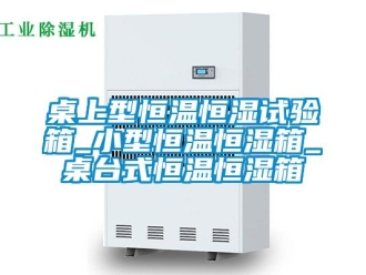 知识百科桌上型恒温恒湿试验箱_小型恒温恒湿箱_桌台式恒温恒湿箱