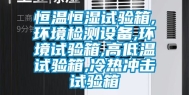 恒温恒湿试验箱,环境检测设备,环境试验箱,高低温试验箱,冷热冲击试验箱