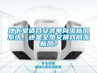 企业新闻地下室适合安装单向流新风系统，还是全热交换双向流新风？