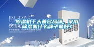 除湿机十大著名品牌，家用除湿机什么牌子最好？