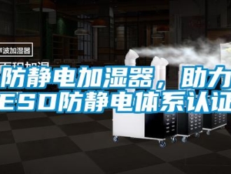 企业新闻防静电加湿器，助力ESD防静电体系认证