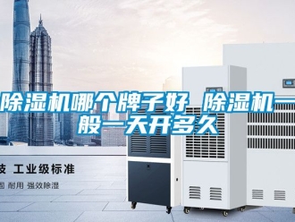 行业新闻除湿机哪个牌子好 除湿机一般一天开多久