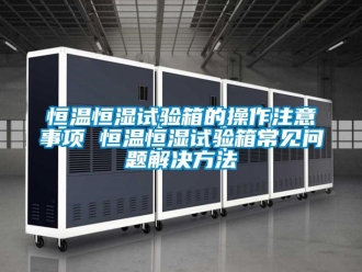 知识百科恒温恒湿试验箱的操作注意事项 恒温恒湿试验箱常见问题解决方法