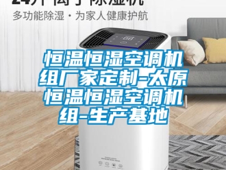 知识百科恒温恒湿空调机组厂家定制-太原恒温恒湿空调机组-生产基地