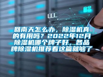 企业新闻回南天怎么办，除湿机真的有用吗？2022年12月除湿机哪个牌子好，各品牌除湿机推荐看这篇就够了
