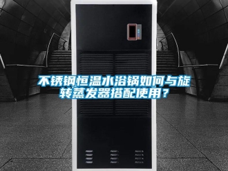 知识百科不锈钢恒温水浴锅如何与旋转蒸发器搭配使用？