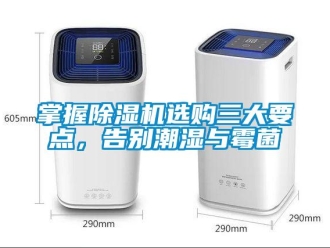 行业新闻掌握除湿机选购三大要点，告别潮湿与霉菌