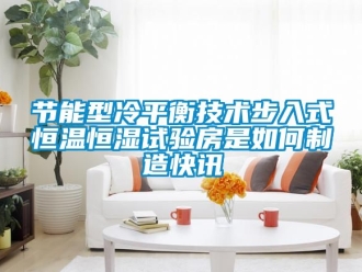 知识百科节能型冷平衡技术步入式恒温恒湿试验房是如何制造快讯