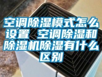 行业新闻空调除湿模式怎么设置 空调除湿和除湿机除湿有什么区别