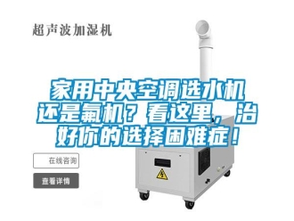 行业新闻家用中央空调选水机还是氟机？看这里，治好你的选择困难症！