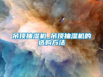 企业新闻吊顶抽湿机_吊顶抽湿机的选购方法