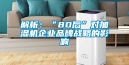 解析：“80后”对加湿机企业品牌战略的影响