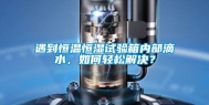遇到恒温恒湿试验箱内部滴水，如何轻松解决？