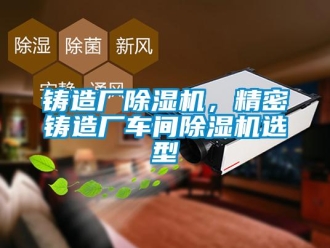 知识百科铸造厂除湿机，精密铸造厂车间除湿机选型