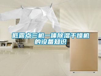 行业新闻低露点三机一体除湿干燥机的设备知识