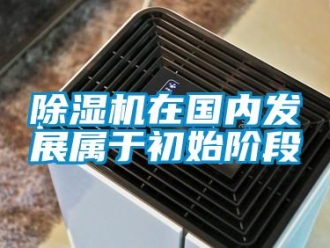企业新闻除湿机在国内发展属于初始阶段