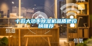 十款大功率除湿机品质把控榜推荐