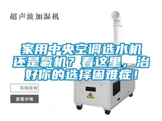 行业新闻家用中央空调选水机还是氟机？看这里，治好你的选择困难症！