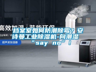企业新闻档案室如何防潮除霉？安诗曼工业除湿机-向潮湿“say no”！