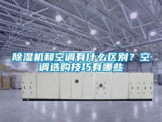 行业新闻除湿机和空调有什么区别？空调选购技巧有哪些