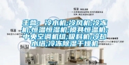 主营：冷水机;冷风机;冷冻机;恒温恒湿机;模具恒温机;中央空调机组;吸料机;冷却水塔;冷冻除湿干燥机