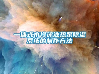 行业新闻一体式水冷泳池热泵除湿系统的制作方法