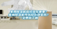 家用除湿机应该放在哪里？家用除湿机可以放在卧室吗？一文带你了解