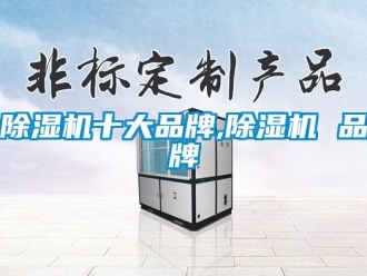 企业新闻除湿机十大品牌,除湿机 品牌