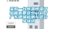 采购一台恒温恒湿试验箱需要多少qian？广东德瑞检测与您分享快讯